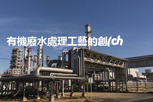 有機廢水處理工藝的創(chuàng)新與應用，你了解多少？